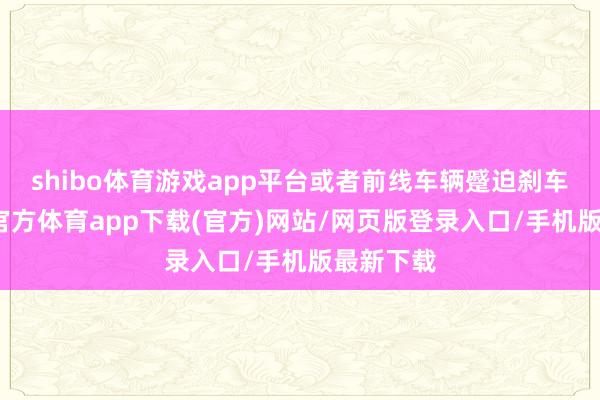 shibo体育游戏app平台或者前线车辆蹙迫刹车时-世博官方体育app下载(官方)网站/网页版登录入口/手机版最新下载