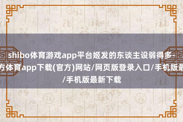 shibo体育游戏app平台姬发的东谈主设弱得多-世博官方体育app下载(官方)网站/网页版登录入口/手机版最新下载