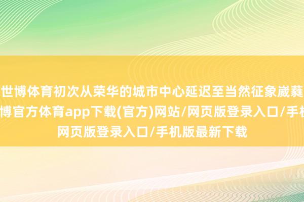 世博体育初次从荣华的城市中心延迟至当然征象崴蕤的帽峰山-世博官方体育app下载(官方)网站/网页版登录入口/手机版最新下载