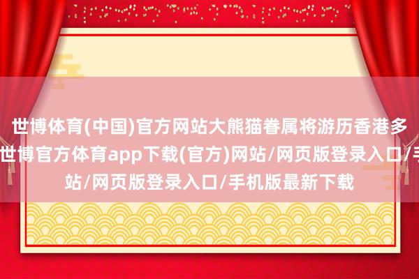 世博体育(中国)官方网站大熊猫眷属将游历香港多个秀丽性景点-世博官方体育app下载(官方)网站/网页版登录入口/手机版最新下载