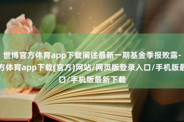 世博官方体育app下载阐述最新一期基金季报败露-世博官方体育app下载(官方)网站/网页版登录入口/手机版最新下载