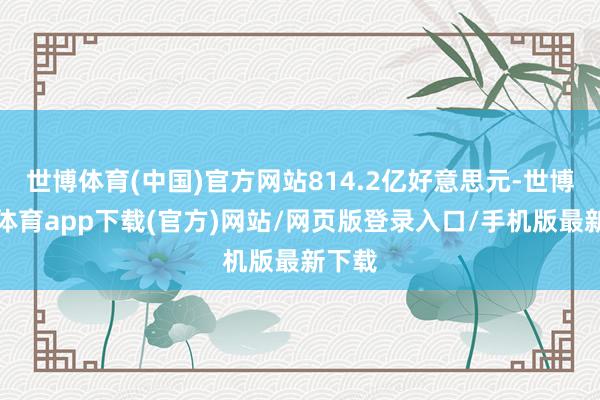 世博体育(中国)官方网站814.2亿好意思元-世博官方体育app下载(官方)网站/网页版登录入口/手机版最新下载