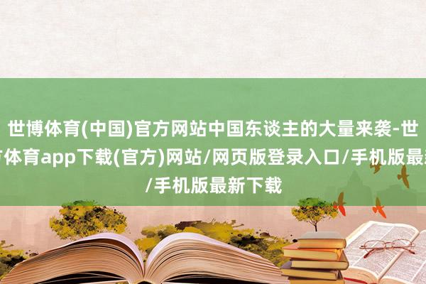 世博体育(中国)官方网站中国东谈主的大量来袭-世博官方体育app下载(官方)网站/网页版登录入口/手机版最新下载