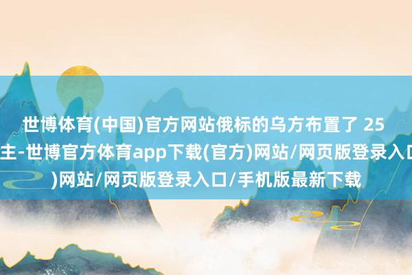 世博体育(中国)官方网站俄标的乌方布置了 25 名乌克兰军东说念主-世博官方体育app下载(官方)网站/网页版登录入口/手机版最新下载