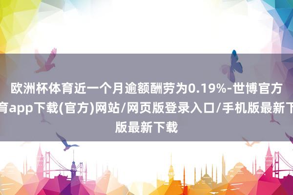 欧洲杯体育近一个月逾额酬劳为0.19%-世博官方体育app下载(官方)网站/网页版登录入口/手机版最新下载