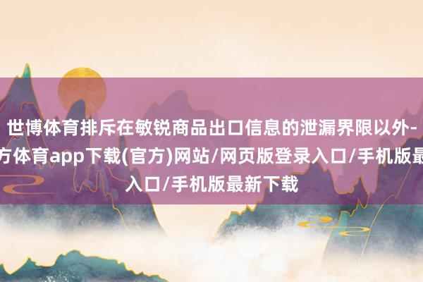 世博体育排斥在敏锐商品出口信息的泄漏界限以外-世博官方体育app下载(官方)网站/网页版登录入口/手机版最新下载