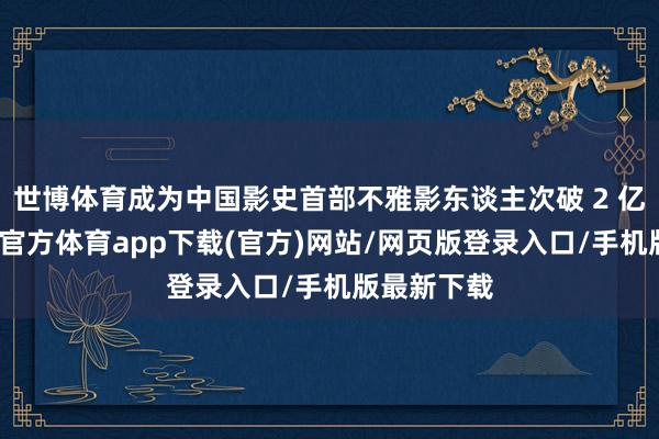 世博体育成为中国影史首部不雅影东谈主次破 2 亿电影-世博官方体育app下载(官方)网站/网页版登录入口/手机版最新下载