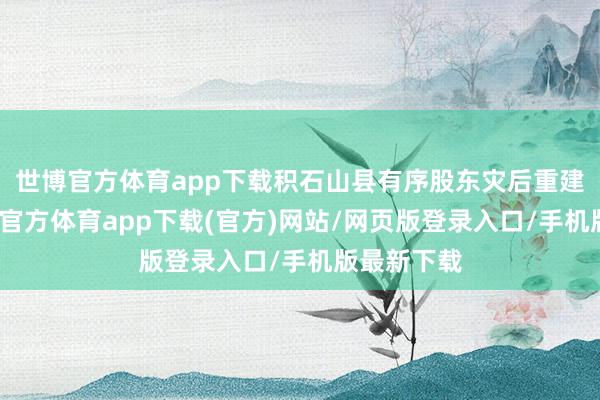 世博官方体育app下载积石山县有序股东灾后重建责任-世博官方体育app下载(官方)网站/网页版登录入口/手机版最新下载