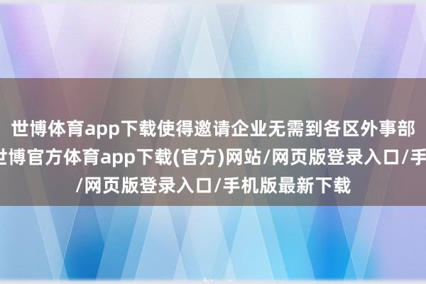 世博体育app下载使得邀请企业无需到各区外事部门递交材料-世博官方体育app下载(官方)网站/网页版登录入口/手机版最新下载