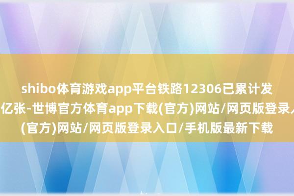 shibo体育游戏app平台铁路12306已累计发售春运本事车票3.11亿张-世博官方体育app下载(官方)网站/网页版登录入口/手机版最新下载