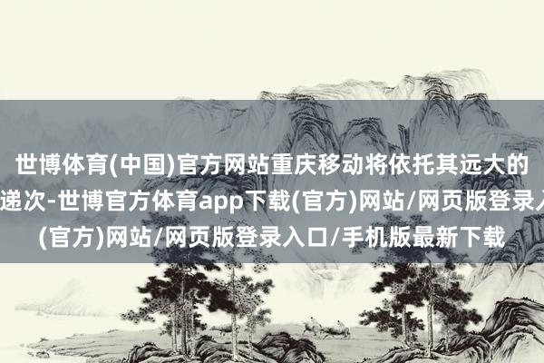 世博体育(中国)官方网站重庆移动将依托其远大的机房资源和算力基础递次-世博官方体育app下载(官方)网站/网页版登录入口/手机版最新下载