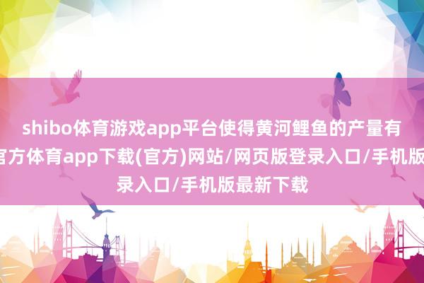 shibo体育游戏app平台使得黄河鲤鱼的产量有限-世博官方体育app下载(官方)网站/网页版登录入口/手机版最新下载
