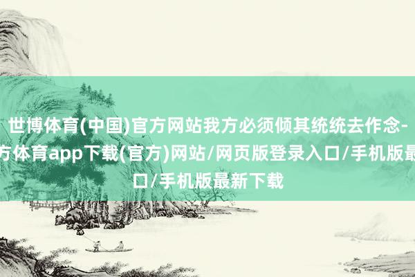 世博体育(中国)官方网站我方必须倾其统统去作念-世博官方体育app下载(官方)网站/网页版登录入口/手机版最新下载