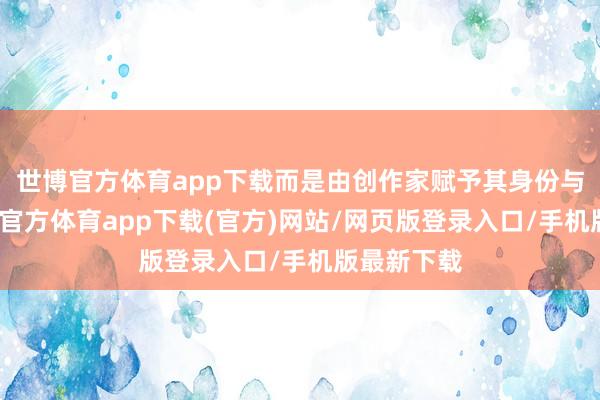 世博官方体育app下载而是由创作家赋予其身份与布景-世博官方体育app下载(官方)网站/网页版登录入口/手机版最新下载