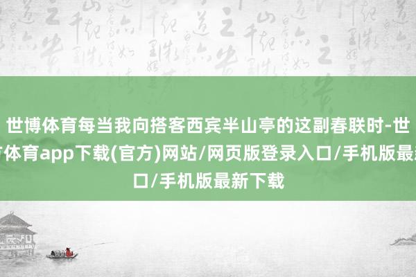 世博体育每当我向搭客西宾半山亭的这副春联时-世博官方体育app下载(官方)网站/网页版登录入口/手机版最新下载