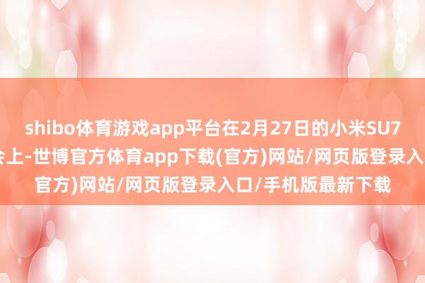 shibo体育游戏app平台在2月27日的小米SU7 Ultra的上市发布会上-世博官方体育app下载(官方)网站/网页版登录入口/手机版最新下载