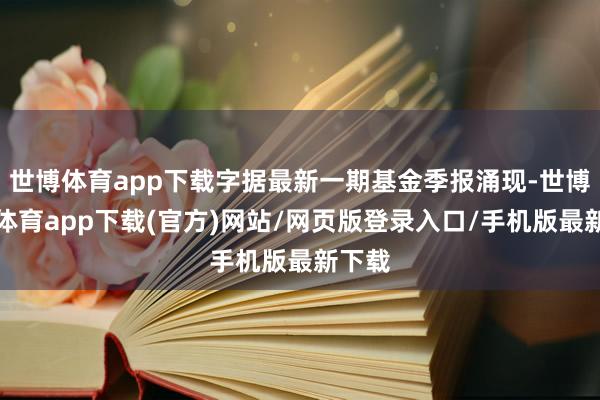 世博体育app下载字据最新一期基金季报涌现-世博官方体育app下载(官方)网站/网页版登录入口/手机版最新下载