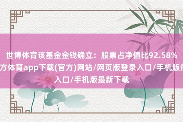 世博体育该基金金钱确立：股票占净值比92.58%-世博官方体育app下载(官方)网站/网页版登录入口/手机版最新下载
