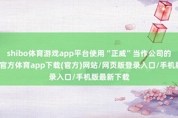 shibo体育游戏app平台使用“正威”当作公司的字号-世博官方体育app下载(官方)网站/网页版登录入口/手机版最新下载