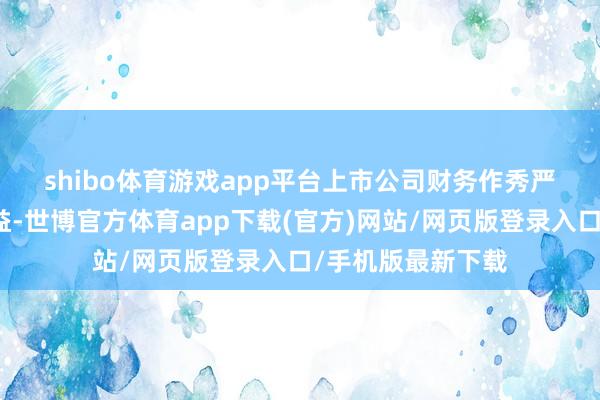 shibo体育游戏app平台　　上市公司财务作秀严重挫伤投资者利益-世博官方体育app下载(官方)网站/网页版登录入口/手机版最新下载