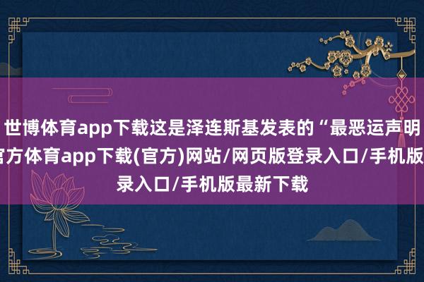 世博体育app下载这是泽连斯基发表的“最恶运声明”-世博官方体育app下载(官方)网站/网页版登录入口/手机版最新下载