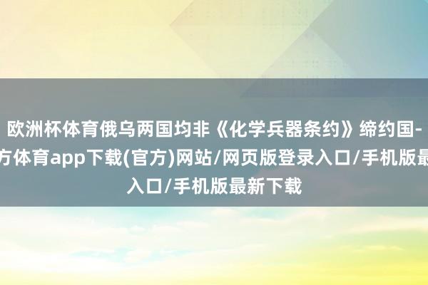 欧洲杯体育俄乌两国均非《化学兵器条约》缔约国-世博官方体育app下载(官方)网站/网页版登录入口/手机版最新下载