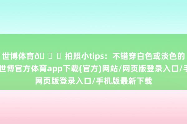 世博体育📌拍照小tips：不错穿白色或淡色的穿着👗-世博官方体育app下载(官方)网站/网页版登录入口/手机版最新下载
