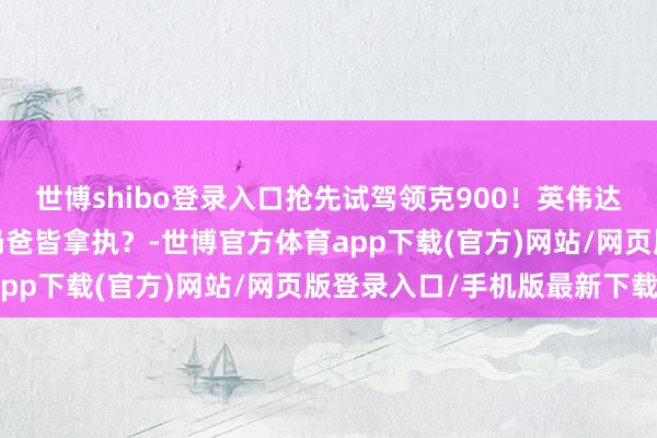 世博shibo登录入口抢先试驾领克900！英伟达芯片巨匠首搭！撒泼/奶爸皆拿执？-世博官方体育app下载(官方)网站/网页版登录入口/手机版最新下载