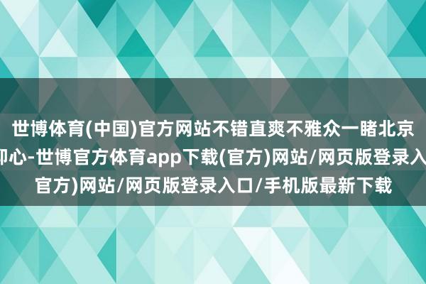 世博体育(中国)官方网站不错直爽不雅众一睹北京城市生计变迁的瞻仰心-世博官方体育app下载(官方)网站/网页版登录入口/手机版最新下载