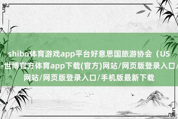 shibo体育游戏app平台好意思国旅游协会（USTA）2 月劝诫称-世博官方体育app下载(官方)网站/网页版登录入口/手机版最新下载