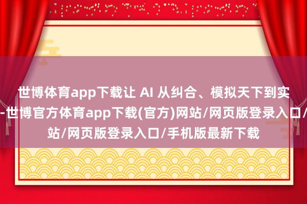 世博体育app下载让 AI 从纠合、模拟天下到实在投入物理天下-世博官方体育app下载(官方)网站/网页版登录入口/手机版最新下载