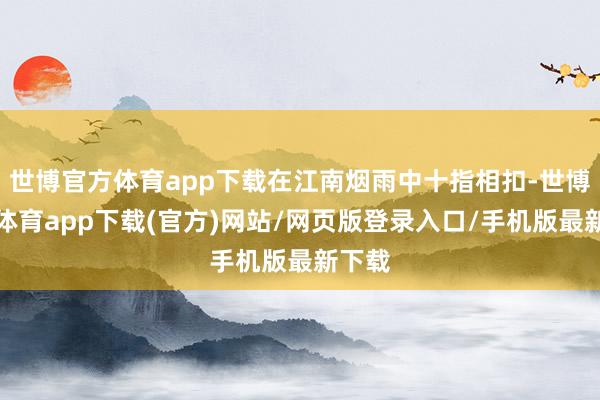 世博官方体育app下载在江南烟雨中十指相扣-世博官方体育app下载(官方)网站/网页版登录入口/手机版最新下载