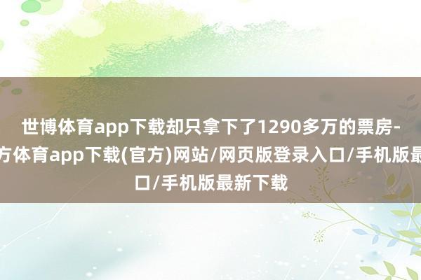 世博体育app下载却只拿下了1290多万的票房-世博官方体育app下载(官方)网站/网页版登录入口/手机版最新下载