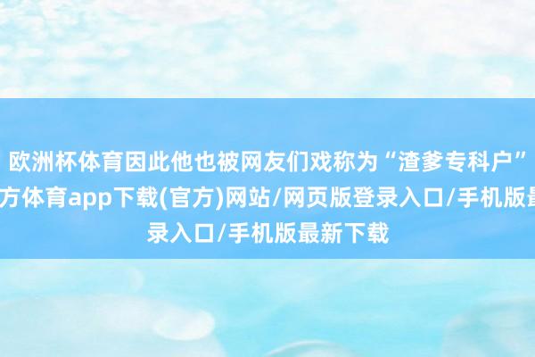 欧洲杯体育因此他也被网友们戏称为“渣爹专科户”-世博官方体育app下载(官方)网站/网页版登录入口/手机版最新下载
