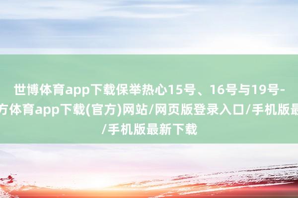 世博体育app下载保举热心15号、16号与19号-世博官方体育app下载(官方)网站/网页版登录入口/手机版最新下载