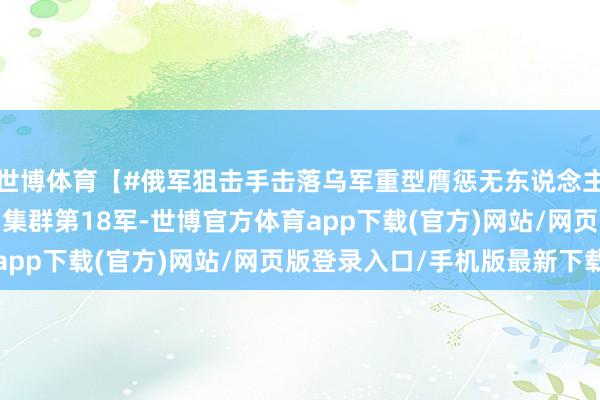 世博体育【#俄军狙击手击落乌军重型膺惩无东说念主机# 】俄军“第聂伯”集群第18军-世博官方体育app下载(官方)网站/网页版登录入口/手机版最新下载