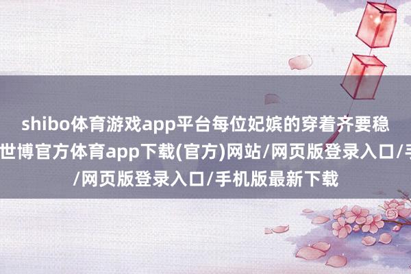 shibo体育游戏app平台每位妃嫔的穿着齐要稳妥我方的品级-世博官方体育app下载(官方)网站/网页版登录入口/手机版最新下载