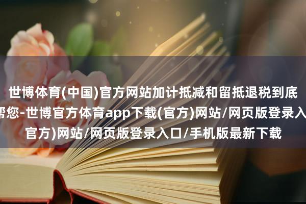 世博体育(中国)官方网站加计抵减和留抵退税到底有啥分离？税税来帮您-世博官方体育app下载(官方)网站/网页版登录入口/手机版最新下载
