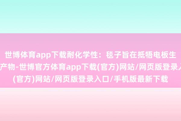 世博体育app下载耐化学性：毯子旨在抵牾电板生气时开释的腐蚀性副产物-世博官方体育app下载(官方)网站/网页版登录入口/手机版最新下载