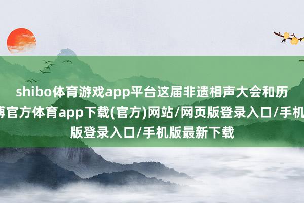 shibo体育游戏app平台这届非遗相声大会和历届比较-世博官方体育app下载(官方)网站/网页版登录入口/手机版最新下载