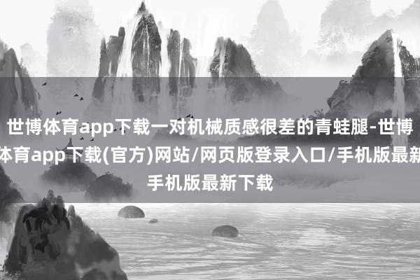 世博体育app下载一对机械质感很差的青蛙腿-世博官方体育app下载(官方)网站/网页版登录入口/手机版最新下载