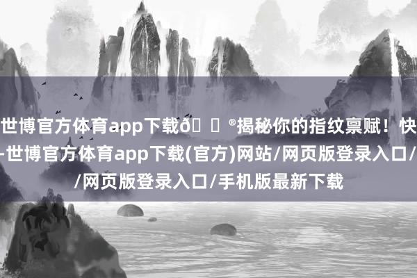 世博官方体育app下载🔮揭秘你的指纹禀赋！快来储藏👍-世博官方体育app下载(官方)网站/网页版登录入口/手机版最新下载