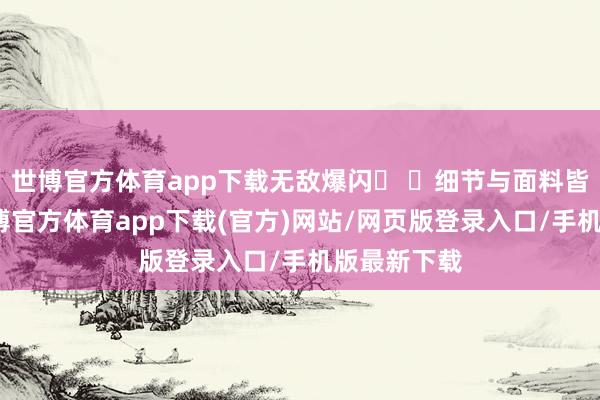 世博官方体育app下载无敌爆闪� �细节与面料皆很重工-世博官方体育app下载(官方)网站/网页版登录入口/手机版最新下载