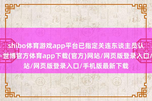 shibo体育游戏app平台已指定关连东谈主员认真停业清理要道-世博官方体育app下载(官方)网站/网页版登录入口/手机版最新下载
