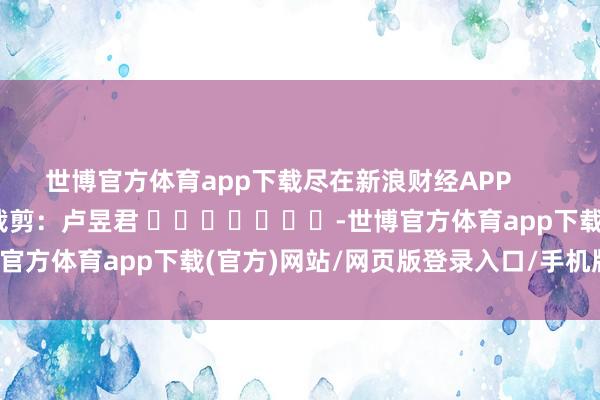 世博官方体育app下载尽在新浪财经APP            						背负裁剪：卢昱君 							-世博官方体育app下载(官方)网站/网页版登录入口/手机版最新下载