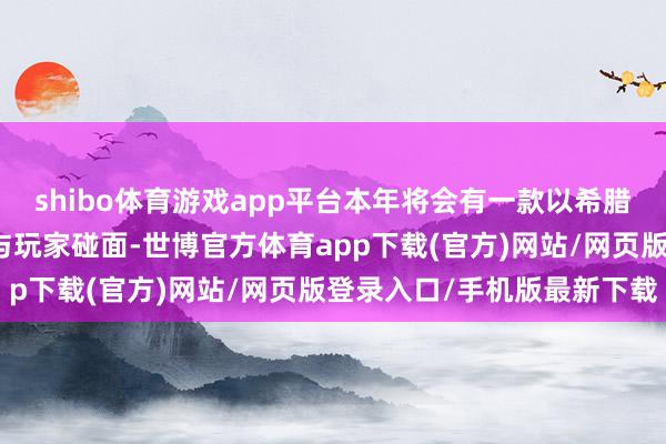 shibo体育游戏app平台本年将会有一款以希腊为布景的《战神》作品与玩家碰面-世博官方体育app下载(官方)网站/网页版登录入口/手机版最新下载