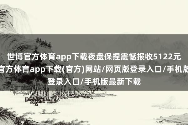 世博官方体育app下载夜盘保捏震憾报收5122元/吨-世博官方体育app下载(官方)网站/网页版登录入口/手机版最新下载
