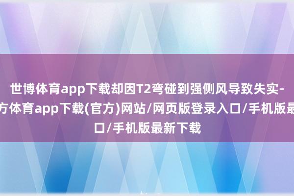 世博体育app下载却因T2弯碰到强侧风导致失实-世博官方体育app下载(官方)网站/网页版登录入口/手机版最新下载