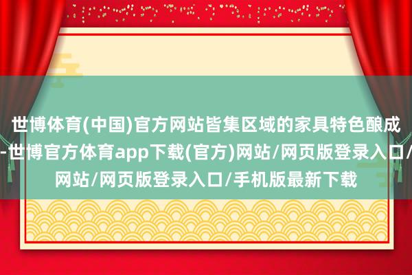 世博体育(中国)官方网站皆集区域的家具特色酿成我方的策动壁垒-世博官方体育app下载(官方)网站/网页版登录入口/手机版最新下载