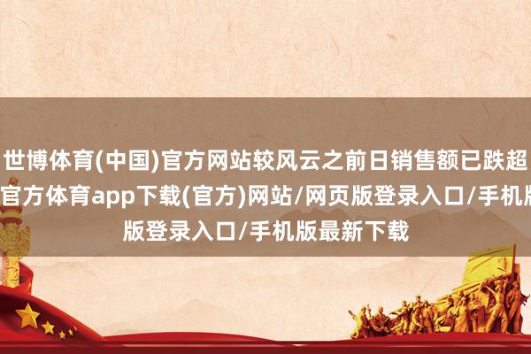 世博体育(中国)官方网站较风云之前日销售额已跌超90%-世博官方体育app下载(官方)网站/网页版登录入口/手机版最新下载